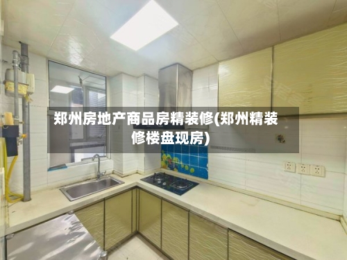 郑州房地产商品房精装修(郑州精装修楼盘现房)-第2张图片