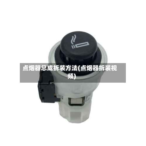 点烟器总成拆装方法(点烟器拆装视频)