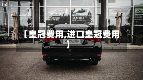 【皇冠费用,进口皇冠费用】-第3张图片