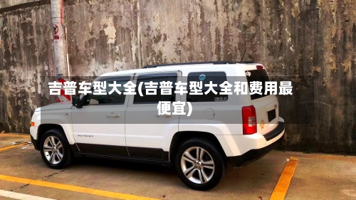 吉普车型大全(吉普车型大全和费用最便宜)