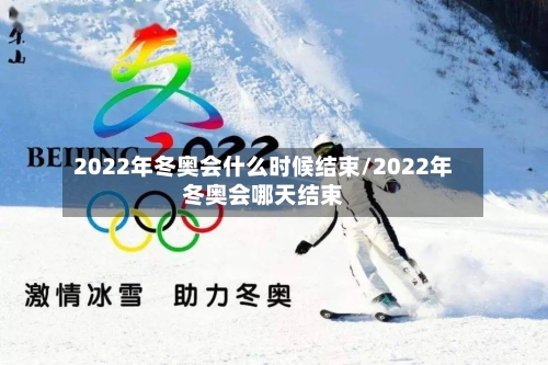2022年冬奥会什么时候结束/2022年冬奥会哪天结束-第2张图片