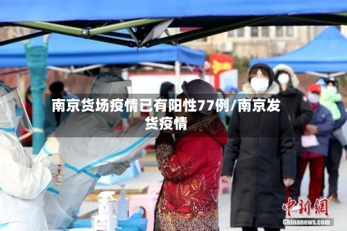 南京货场疫情已有阳性77例/南京发货疫情