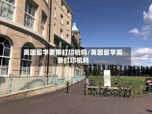 英国留学要带打印机吗/英国留学需要打印机吗-第3张图片