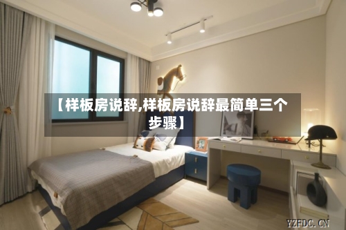 【样板房说辞,样板房说辞最简单三个步骤】