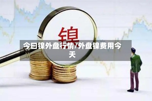 今曰镍外盘行情/外盘镍费用今天
