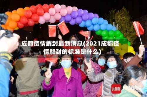 成都疫情解封最新消息(2021成都疫情解封的标准是什么)