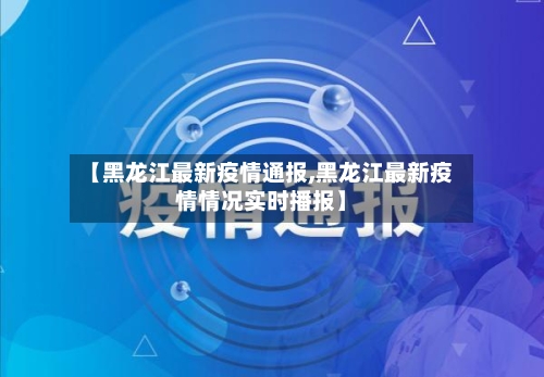 【黑龙江最新疫情通报,黑龙江最新疫情情况实时播报】-第2张图片