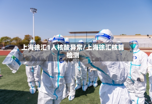 上海徐汇1人核酸异常/上海徐汇核算检测