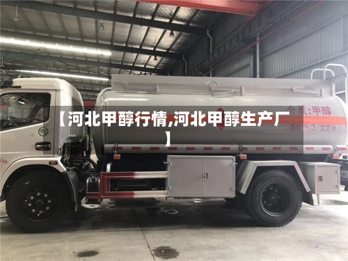 【河北甲醇行情,河北甲醇生产厂】