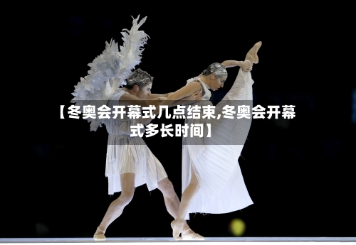 【冬奥会开幕式几点结束,冬奥会开幕式多长时间】-第2张图片