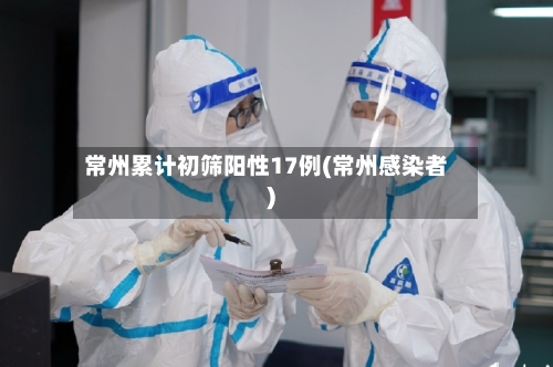 常州累计初筛阳性17例(常州感染者)