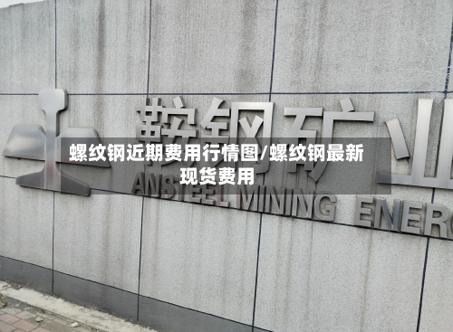 螺纹钢近期费用行情图/螺纹钢最新现货费用