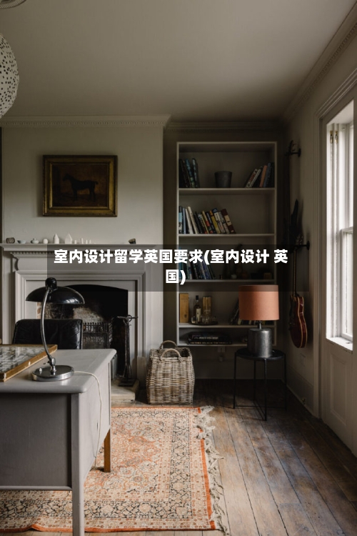 室内设计留学英国要求(室内设计 英国)-第2张图片