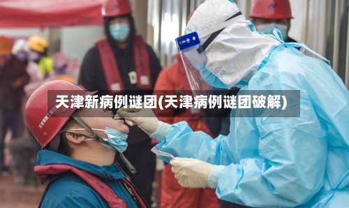 天津新病例谜团(天津病例谜团破解)-第2张图片