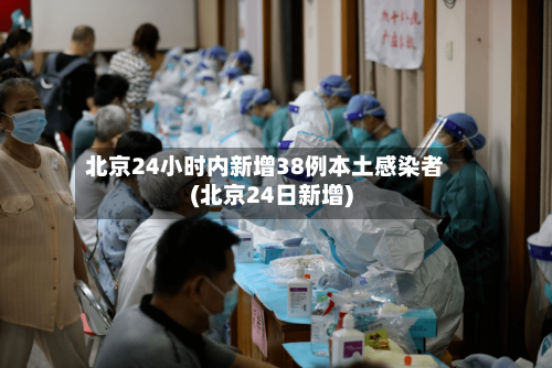 北京24小时内新增38例本土感染者(北京24日新增)-第3张图片