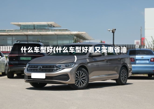 什么车型好(什么车型好看又实惠省油)-第2张图片