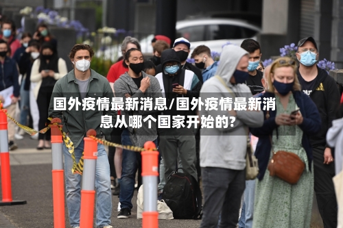 国外疫情最新消息/国外疫情最新消息从哪个国家开始的?