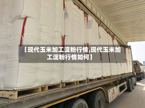 【现代玉米加工淀粉行情,现代玉米加工淀粉行情如何】