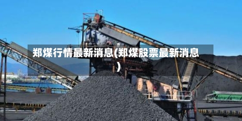 郑煤行情最新消息(郑煤股票最新消息)