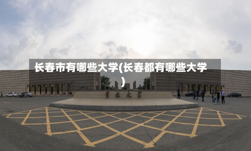 长春市有哪些大学(长春都有哪些大学)-第2张图片