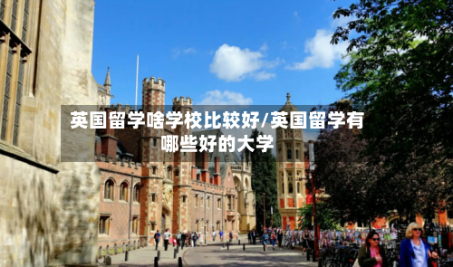 英国留学啥学校比较好/英国留学有哪些好的大学-第2张图片