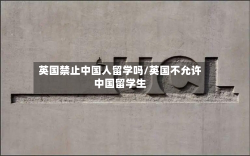 英国禁止中国人留学吗/英国不允许中国留学生