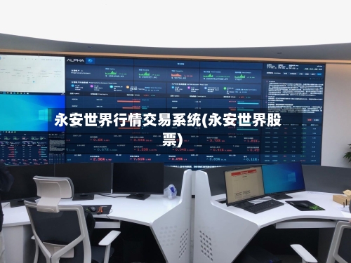 永安世界行情交易系统(永安世界股票)-第2张图片