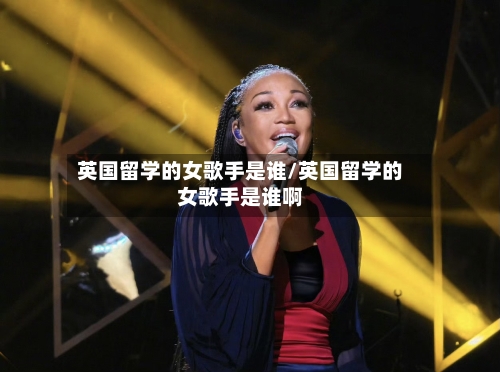 英国留学的女歌手是谁/英国留学的女歌手是谁啊