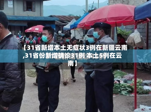 【31省新增本土无症状3例在新疆云南,31省份新增确诊31例 本土5例在云南】