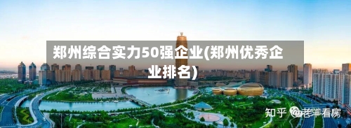 郑州综合实力50强企业(郑州优秀企业排名)-第2张图片