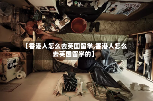 【香港人怎么去英国留学,香港人怎么去英国留学的】