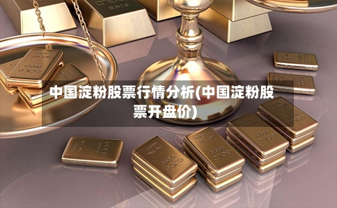 中国淀粉股票行情分析(中国淀粉股票开盘价)
