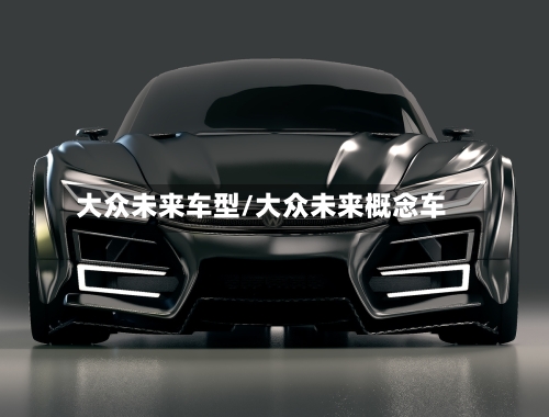 大众未来车型/大众未来概念车
