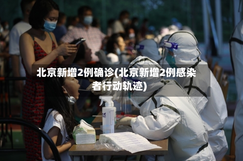 北京新增2例确诊(北京新增2例感染者行动轨迹)