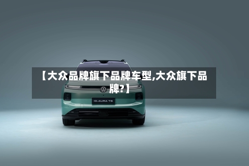 【大众品牌旗下品牌车型,大众旗下品牌?】-第2张图片