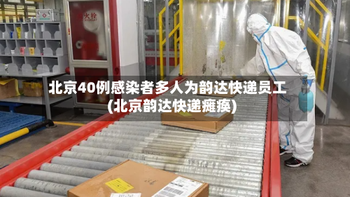 北京40例感染者多人为韵达快递员工(北京韵达快递瘫痪)-第3张图片