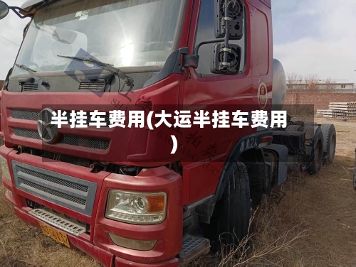 半挂车费用(大运半挂车费用)