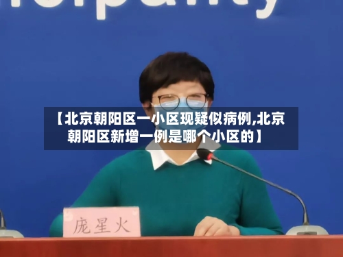【北京朝阳区一小区现疑似病例,北京朝阳区新增一例是哪个小区的】-第2张图片