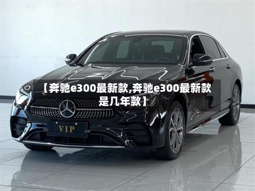 【奔驰e300最新款,奔驰e300最新款是几年款】