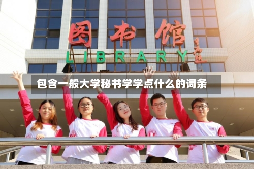 包含一般大学秘书学学点什么的词条