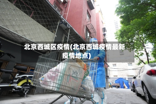 北京西城区疫情(北京西城疫情最新疫情地点)-第3张图片