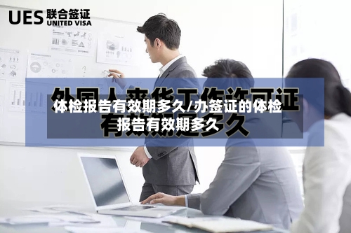 体检报告有效期多久/办签证的体检报告有效期多久