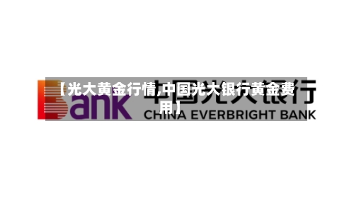 【光大黄金行情,中国光大银行黄金费用】