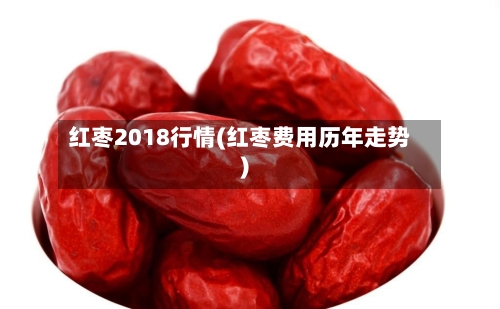 红枣2018行情(红枣费用历年走势)