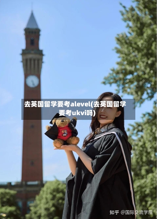 去英国留学要考alevel(去英国留学要考ukvi吗)