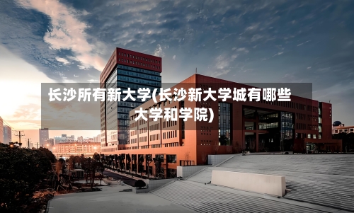 长沙所有新大学(长沙新大学城有哪些大学和学院)-第3张图片