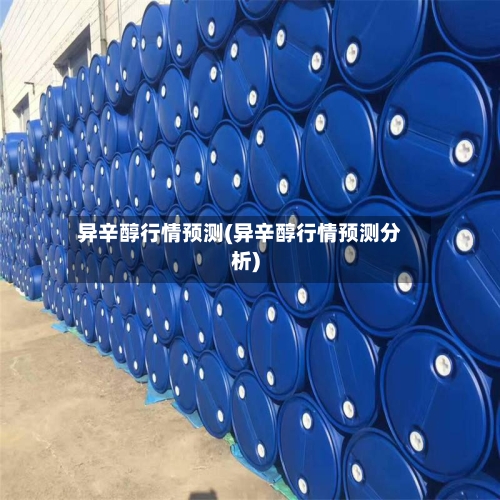 异辛醇行情预测(异辛醇行情预测分析)