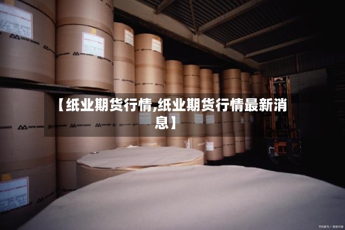 【纸业期货行情,纸业期货行情最新消息】