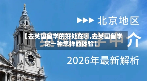 【去英国留学的好处在哪,去英国留学是一种怎样的体验】