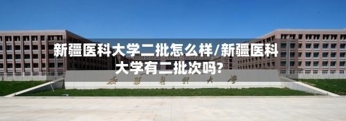 新疆医科大学二批怎么样/新疆医科大学有二批次吗?